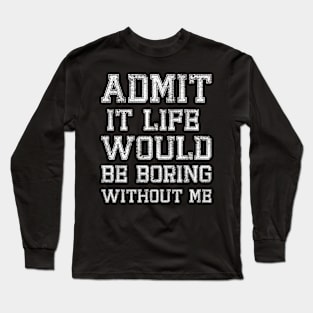 Admit It Life would be boring Without Me Long Sleeve T-Shirt